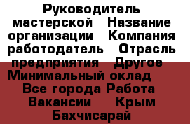 Руководитель мастерской › Название организации ­ Компания-работодатель › Отрасль предприятия ­ Другое › Минимальный оклад ­ 1 - Все города Работа » Вакансии   . Крым,Бахчисарай